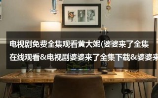 电视剧免费全集观看黄大妮(婆婆来了全集在线观看&电视剧婆婆来了全集下载&婆婆来了高清视频优酷播放&婆婆来了分集剧情介绍)（婆婆来了大嫂谁演的）