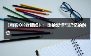 《电影OK老板娘》：重拾爱情与记忆的触动（ok老板娘女主是谁）