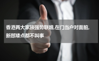 香港两大家族强势联姻,在门当户对面前,新郎矮点都不叫事