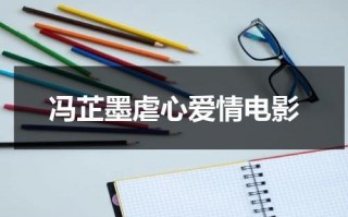 冯芷墨虐心爱情电影（冯芷墨的电视剧古代电影有哪些）