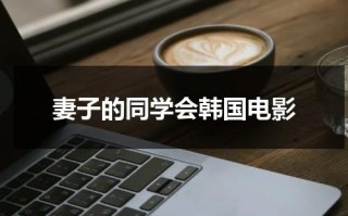 妻子的同学会韩国电影（妻子的朋友怎么称呼）