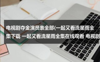 电视剧夺金演员表全部(一起又看流星雨全集下载 一起又看流星雨全集在线观看 电视剧一起又看流星雨全集视频播放)（播放电视剧夺金全集视频）