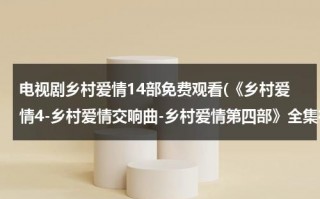 电视剧乡村爱情14部免费观看(《乡村爱情4-乡村爱情交响曲-乡村爱情第四部》全集在哪下载？)（电视剧(乡村爱情)）