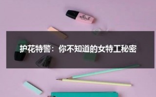 护花特警：你不知道的女特工秘密（护花大将军电影名字叫啥）