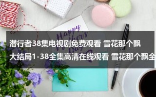 潜行者38集电视剧免费观看 雪花那个飘大结局1-38全集高清在线观看 雪花那个飘全集优酷高清观看地址（电视连续剧潜行者视频在线）