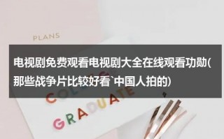 电视剧免费观看电视剧大全在线观看功勋(那些战争片比较好看`中国人拍的)（2021功勋电视剧在线观看）