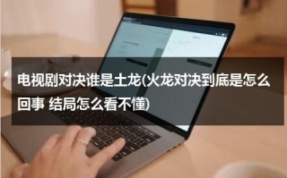 电视剧对决谁是土龙(火龙对决到底是怎么回事 结局怎么看不懂)（火龙对决讲解）
