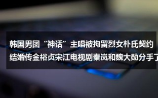 韩国男团“神话”主唱被拘留烈女朴氏契约结婚传金裕贞宋江电视剧秦岚和魏大勋分手了吗
