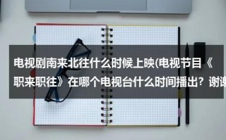 电视剧南来北往什么时候上映(电视节目《职来职往》在哪个电视台什么时间播出？谢谢~)（南来北往 的意思）