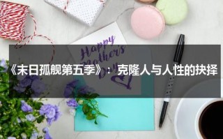《末日孤舰第五季》：克隆人与人性的抉择（末日孤舰第五季电影免费高清在线观看）