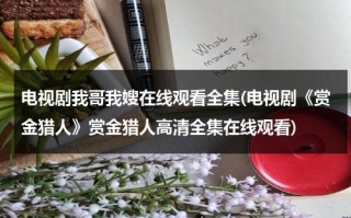 电视剧我哥我嫂在线观看全集(电视剧《赏金猎人》赏金猎人高清全集在线观看)（电视剧我哥我嫂演员表介绍）