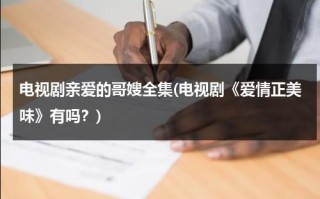 电视剧亲爱的哥嫂全集(电视剧《爱情正美味》有吗？)（亲爱的爱情百度百科）
