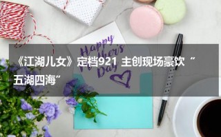 《江湖儿女》定档921 主创现场豪饮“五湖四海”