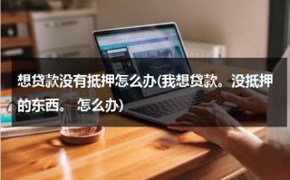 想贷款没有抵押怎么办(我想贷款。没抵押的东西。 怎么办)（没有抵押怎么办理贷款）