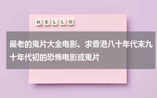 最老的鬼片大全电影。求香港八十年代末九十年代初的恐怖电影或鬼片（香港老鬼片大全80年代）