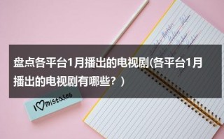 盘点各平台1月播出的电视剧(各平台1月播出的电视剧有哪些？)（一月份开播电视剧）