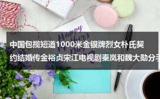 中国包揽短道1000米金银牌烈女朴氏契约结婚传金裕贞宋江电视剧秦岚和魏大勋分手了吗