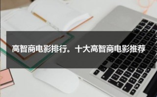 高智商电影排行。十大高智商电影推荐（高智商电影排名前十）