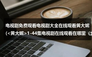 电视剧免费观看电视剧大全在线观看黄大妮(1-44集电视剧在线观看在哪里（大结局）？？)（电视剧黄大妮48集观免费手机看）