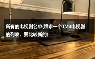 所有的电视剧名单(跪求一个TVB电视剧的列表，要比较新的)（tvb电视剧大全列表2020）