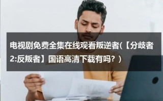 电视剧免费全集在线观看叛逆者(【分歧者2:反叛者】国语高清下载有吗？)（叛逆者全集剧情分集介绍）
