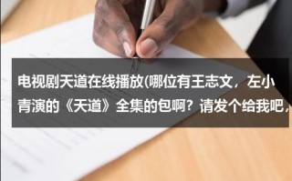 电视剧天道在线播放(哪位有王志文，左小青演的《天道》全集的包啊？请发个给我吧，急死了。 lb811008@qq.com，先谢谢了)（天道中左小青与王志文的吻戏是哪一集）