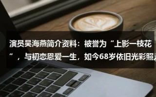 演员吴海燕简介资料：被誉为“上影一枝花”，与初恋恩爱一生，如今68岁依旧光彩照人