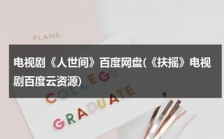 电视剧《人世间》百度网盘(《扶摇》电视剧百度云资源)（人世间2百度网盘）