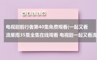 电视剧前行者第40集免费观看(一起又看流星雨35集全集在线观看 电视剧一起又看流星雨35集全集完整版 一起又看流星雨35集全集高清下载播放)（电视剧前行者唐贤平结局）