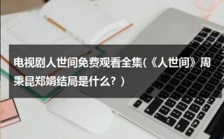 电视剧人世间免费观看全集(《人世间》周秉昆郑娟结局是什么？)（人世间演员）