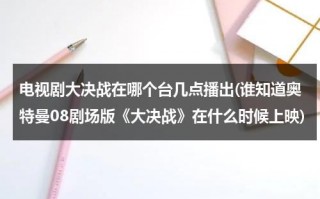 电视剧大决战在哪个台几点播出(谁知道奥特曼08剧场版《大决战》在什么时候上映)（大决战奥特八兄弟大电影在线）