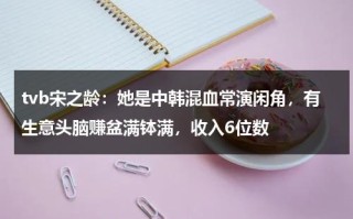 tvb宋之龄：她是中韩混血常演闲角，有生意头脑赚盆满钵满，收入6位数