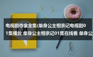 电视剧夺金全集(单身公主相亲记电视剧01集播放 单身公主相亲记01集在线看 单身公主相亲记01集土豆网播放)（单身公主相亲记 在线观看）