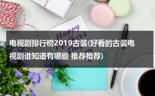 电视剧排行榜2019古装(好看的古装电视剧谁知道有哪些 推荐推荐)（古装剧排行榜2021）