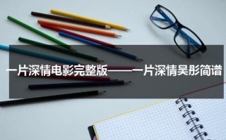 一片深情电影完整版——一片深情吴彤简谱