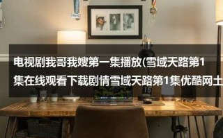电视剧我哥我嫂第一集播放(雪域天路第1集在线观看下载剧情雪域天路第1集优酷网土豆网在线播放)（电视剧我哥我嫂第一集剧情介绍）