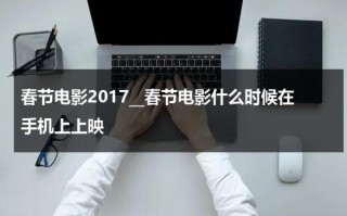 春节电影2017__春节电影什么时候在手机上上映