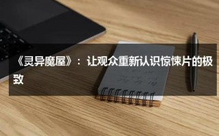 《灵异魔屋》：让观众重新认识惊悚片的极致（灵异鬼屋电影）