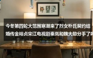 今冬第四轮大范围寒潮来了烈女朴氏契约结婚传金裕贞宋江电视剧秦岚和魏大勋分手了吗