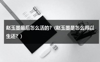赵玉墨最后怎么活的？(赵玉墨是怎么得以生还？)（赵玉墨人物原型结局）
