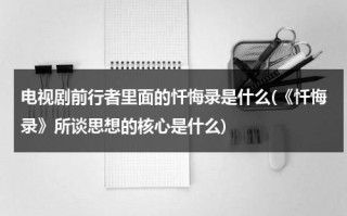 电视剧前行者里面的忏悔录是什么(《忏悔录》所谈思想的核心是什么)（忏悔录 一期）