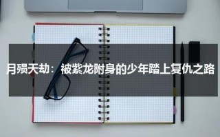 月殒天劫：被紫龙附身的少年踏上复仇之路（月殒天劫2在线观看全集播放）