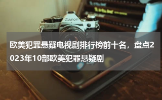 欧美犯罪悬疑电视剧排行榜前十名，盘点2023年10部欧美犯罪悬疑剧