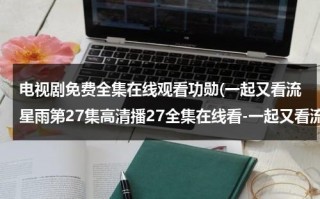 电视剧免费全集在线观看功勋(一起又看流星雨第27集高清播27全集在线看-一起又看流星雨第27集在线看优酷-一起又看流星雨第27集下载)（一起又看流星雨第一部免费观看全集）