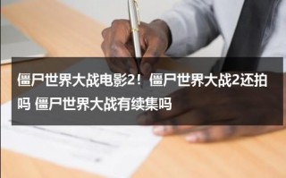 僵尸世界大战电影2！僵尸世界大战2还拍吗 僵尸世界大战有续集吗（僵尸世界大战电影2拍完了了吗）