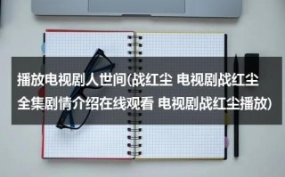 播放电视剧人世间(战红尘 电视剧战红尘全集剧情介绍在线观看 电视剧战红尘播放)（战红尘 电视剧免费观看）