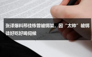 张译爆料邢佳栋曾被绑架，因“太帅”被绑徒好吃好喝伺候