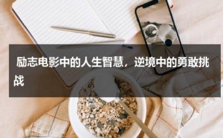 励志电影中的人生智慧，逆境中的勇敢挑战（励志电影主要讲解）