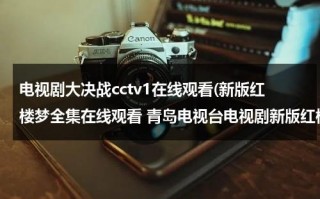 电视剧大决战cctv1在线观看(新版红楼梦全集在线观看 青岛电视台电视剧新版红楼梦播出时间 新版红楼梦第一季在线观看)（2021版电视剧《大决战》）