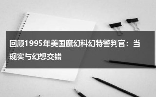 回顾1995年美国魔幻科幻特警判官：当现实与幻想交错（美国电影特警判官演员表）